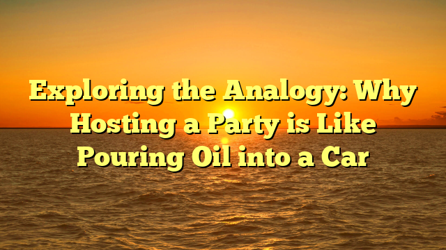 Exploring the Analogy: Why Hosting a Party is Like Pouring Oil into a Car