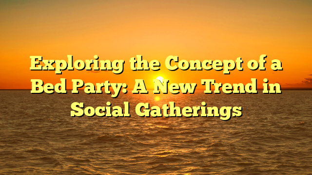 Exploring the Concept of a Bed Party: A New Trend in Social Gatherings
