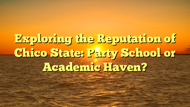 Exploring the Reputation of Chico State: Party School or Academic Haven?