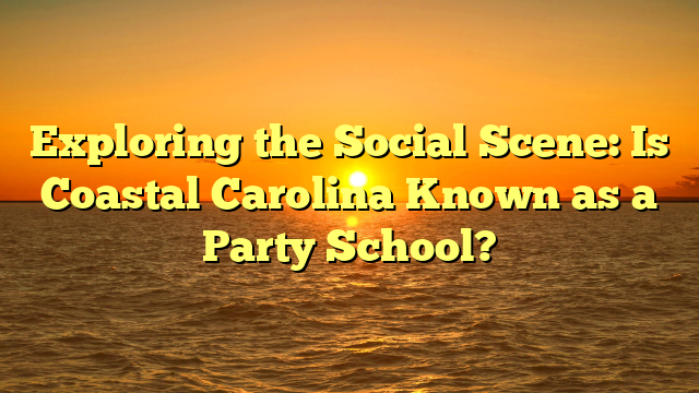 Exploring the Social Scene: Is Coastal Carolina Known as a Party School?