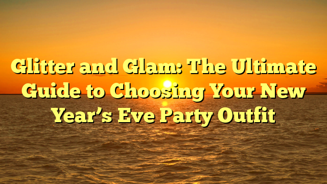 Glitter and Glam: The Ultimate Guide to Choosing Your New Year’s Eve Party Outfit