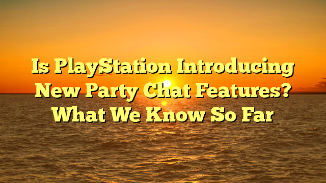 Is PlayStation Introducing New Party Chat Features? What We Know So Far