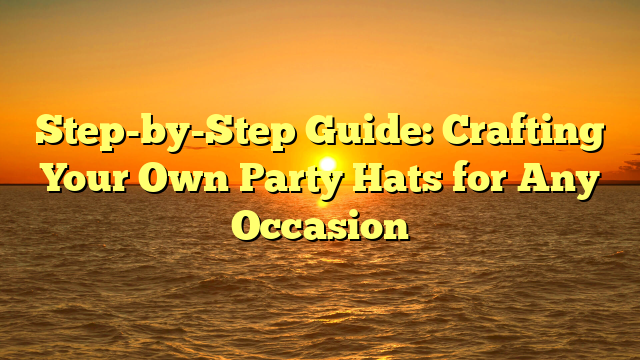 Step-by-Step Guide: Crafting Your Own Party Hats for Any Occasion