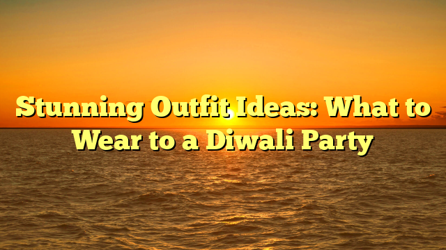 Stunning Outfit Ideas: What to Wear to a Diwali Party