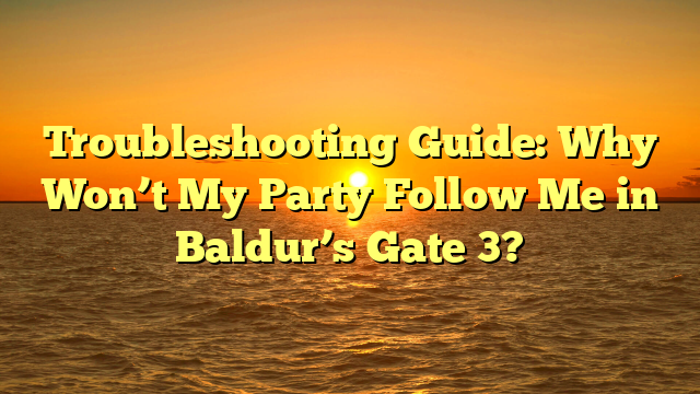 Troubleshooting Guide: Why Won’t My Party Follow Me in Baldur’s Gate 3?